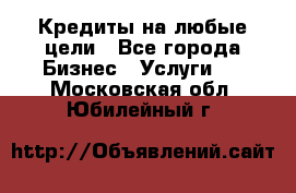 Кредиты на любые цели - Все города Бизнес » Услуги   . Московская обл.,Юбилейный г.